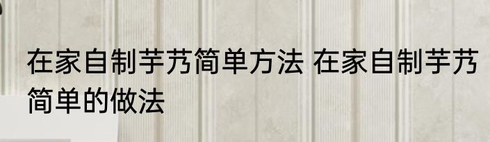 在家自制芋艿简单方法 在家自制芋艿简单的做法