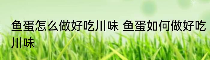 鱼蛋怎么做好吃川味 鱼蛋如何做好吃川味