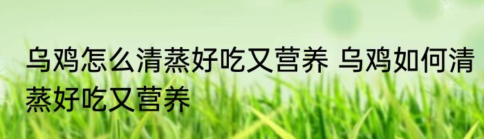 乌鸡怎么清蒸好吃又营养 乌鸡如何清蒸好吃又营养