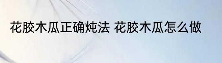 花胶木瓜正确炖法 花胶木瓜怎么做