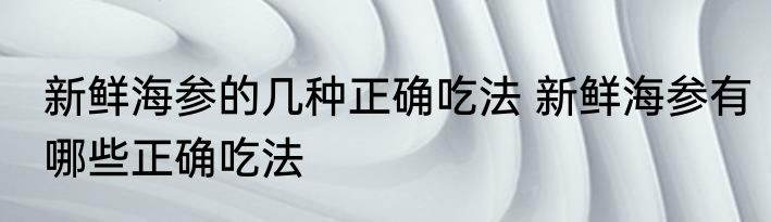新鲜海参的几种正确吃法 新鲜海参有哪些正确吃法