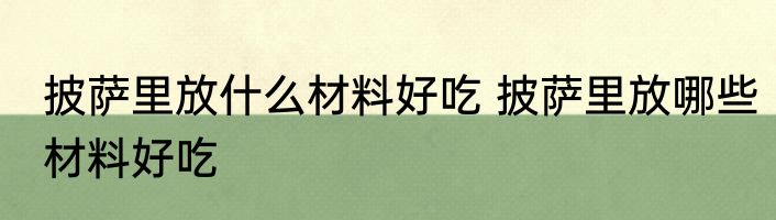 披萨里放什么材料好吃 披萨里放哪些材料好吃