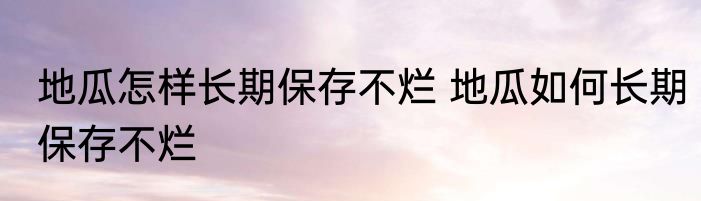 地瓜怎样长期保存不烂 地瓜如何长期保存不烂