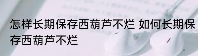 怎样长期保存西葫芦不烂 如何长期保存西葫芦不烂