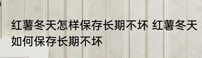 红薯冬天怎样保存长期不坏 红薯冬天如何保存长期不坏