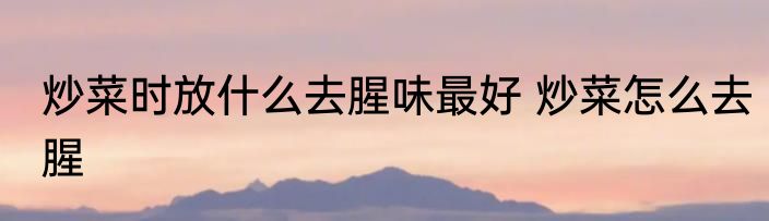 炒菜时放什么去腥味最好 炒菜怎么去腥