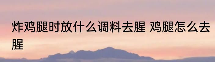 炸鸡腿时放什么调料去腥 鸡腿怎么去腥