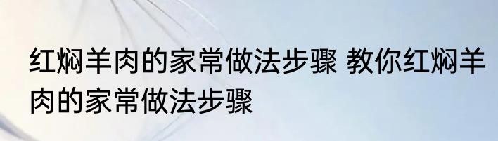 红焖羊肉的家常做法步骤 教你红焖羊肉的家常做法步骤