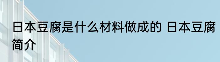 日本豆腐是什么材料做成的 日本豆腐简介