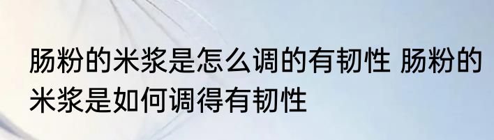 肠粉的米浆是怎么调的有韧性 肠粉的米浆是如何调得有韧性
