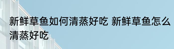 新鲜草鱼如何清蒸好吃 新鲜草鱼怎么清蒸好吃