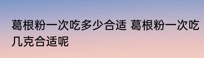 葛根粉一次吃多少合适 葛根粉一次吃几克合适呢