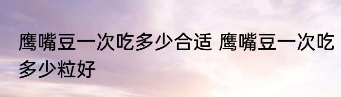 鹰嘴豆一次吃多少合适 鹰嘴豆一次吃多少粒好