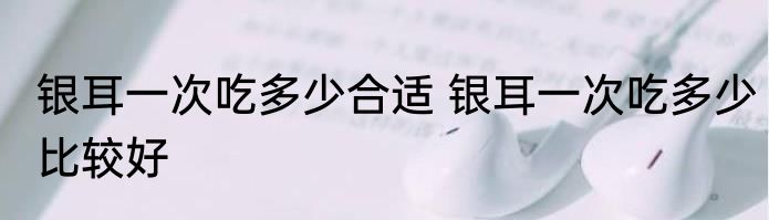 银耳一次吃多少合适 银耳一次吃多少比较好