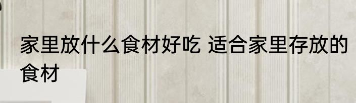 家里放什么食材好吃 适合家里存放的食材