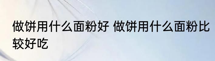 做饼用什么面粉好 做饼用什么面粉比较好吃