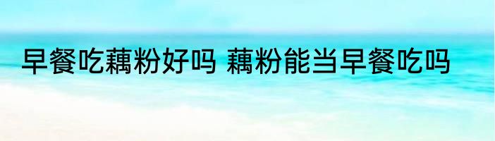 早餐吃藕粉好吗 藕粉能当早餐吃吗