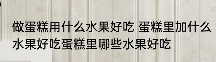做蛋糕用什么水果好吃 蛋糕里加什么水果好吃蛋糕里哪些水果好吃