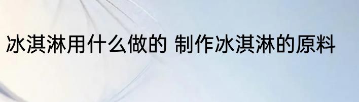 冰淇淋用什么做的 制作冰淇淋的原料