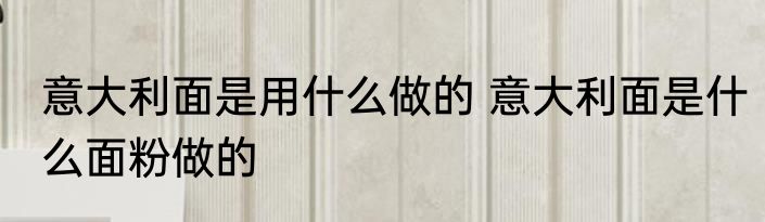 意大利面是用什么做的 意大利面是什么面粉做的