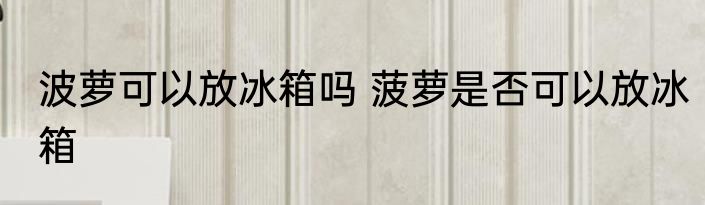 波萝可以放冰箱吗 菠萝是否可以放冰箱
