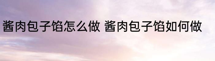 酱肉包子馅怎么做 酱肉包子馅如何做