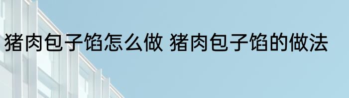 猪肉包子馅怎么做 猪肉包子馅的做法