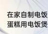 在家自制电饭煲的简单方法 在家自制蛋糕用电饭煲制作的简单方法