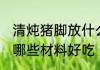 清炖猪脚放什么材料好吃 清炖猪脚放哪些材料好吃