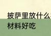 披萨里放什么材料好吃 披萨里放哪些材料好吃