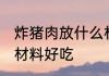 炸猪肉放什么材料好吃 炸猪肉放哪些材料好吃