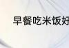 早餐吃米饭好吗 早上吃米饭好吗