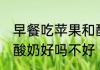 早餐吃苹果和酸奶好吗 早餐吃苹果和酸奶好吗不好