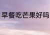 早餐吃芒果好吗 早餐吃芒果好不好呢