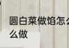 圆白菜做馅怎么做好吃 圆白菜做馅怎么做
