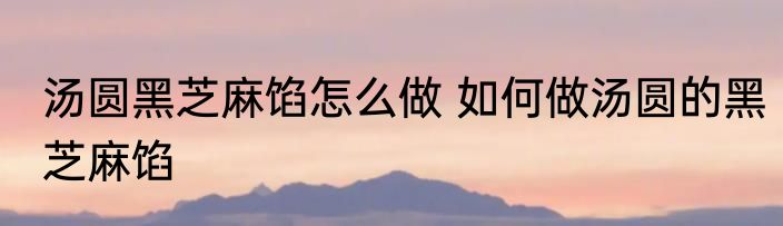 汤圆黑芝麻馅怎么做 如何做汤圆的黑芝麻馅