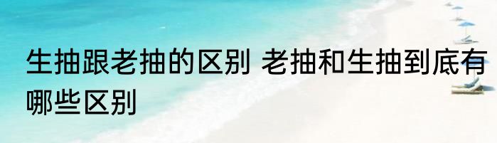 生抽跟老抽的区别 老抽和生抽到底有哪些区别