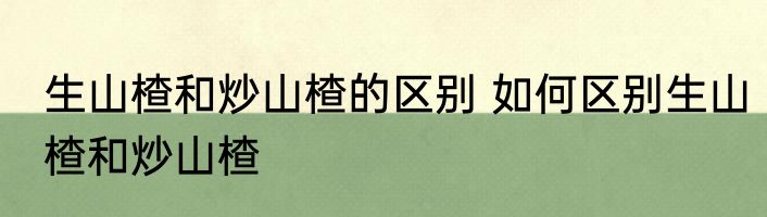 生山楂和炒山楂的区别 如何区别生山楂和炒山楂