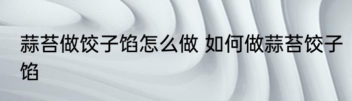 蒜苔做饺子馅怎么做 如何做蒜苔饺子馅