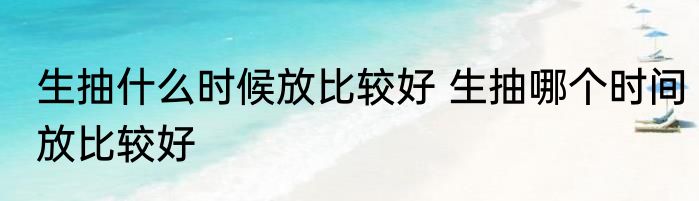 生抽什么时候放比较好 生抽哪个时间放比较好