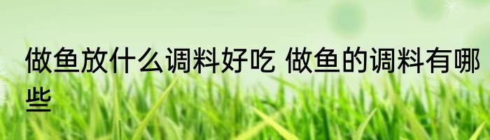做鱼放什么调料好吃 做鱼的调料有哪些