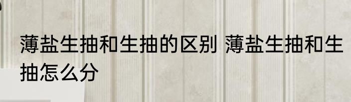 薄盐生抽和生抽的区别 薄盐生抽和生抽怎么分