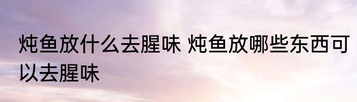 炖鱼放什么去腥味 炖鱼放哪些东西可以去腥味