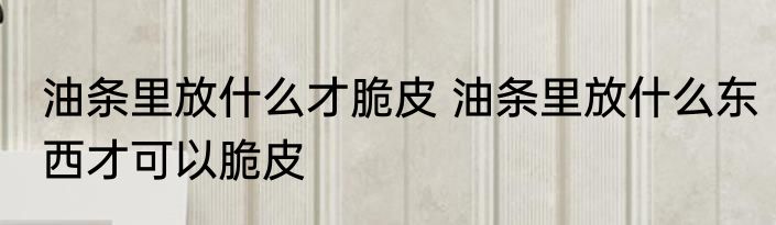 油条里放什么才脆皮 油条里放什么东西才可以脆皮