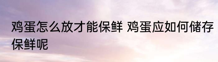 鸡蛋怎么放才能保鲜 鸡蛋应如何储存保鲜呢