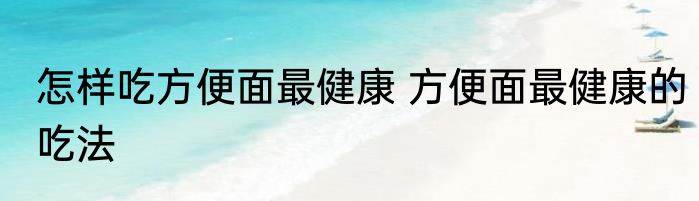 怎样吃方便面最健康 方便面最健康的吃法