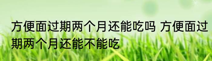 方便面过期两个月还能吃吗 方便面过期两个月还能不能吃