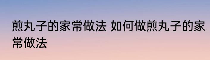 煎丸子的家常做法 如何做煎丸子的家常做法