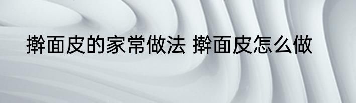 擀面皮的家常做法 擀面皮怎么做