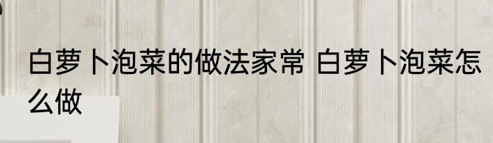 白萝卜泡菜的做法家常 白萝卜泡菜怎么做